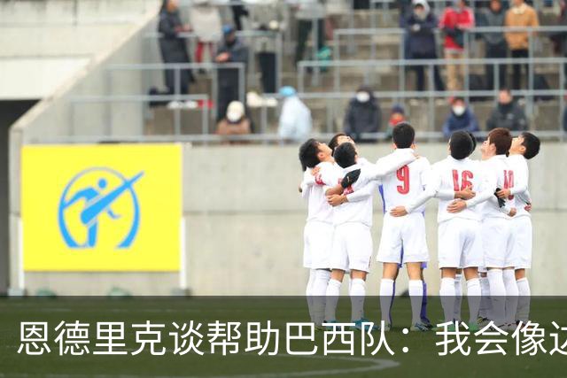 恩德里克谈帮助巴西队：我会像边后卫一样回撤，像中场一样抢断